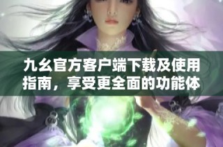 九幺官方客户端下载及使用指南，享受更全面的功能体验