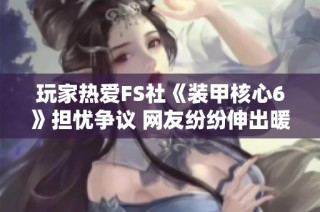 玩家热爱FS社《装甲核心6》担忧争议 网友纷纷伸出暖心支持