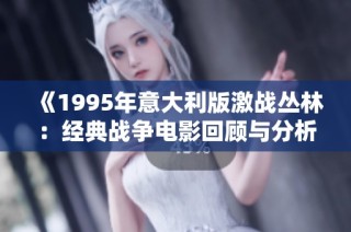 《1995年意大利版激战丛林：经典战争电影回顾与分析》