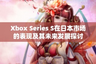 Xbox Series S在日本市场的表现及其未来发展探讨