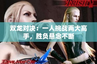 双龙对决：一人挑战两大高手，胜负悬念不断