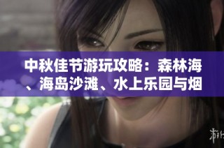 中秋佳节游玩攻略：森林海、海岛沙滩、水上乐园与烟花秀应有尽有