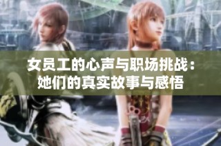 女员工的心声与职场挑战：她们的真实故事与感悟