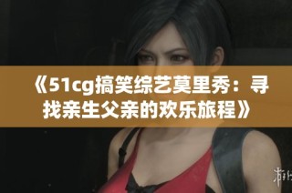 《51cg搞笑综艺莫里秀：寻找亲生父亲的欢乐旅程》
