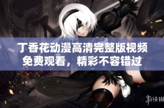 丁香花动漫高清完整版视频免费观看，精彩不容错过