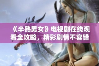 《半熟男女》电视剧在线观看全攻略，精彩剧情不容错过