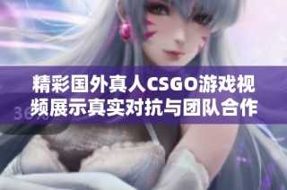 精彩国外真人CSGO游戏视频展示真实对抗与团队合作技巧
