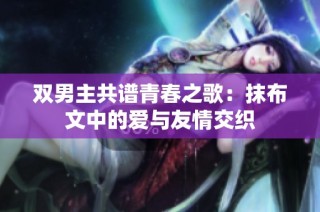 双男主共谱青春之歌：抹布文中的爱与友情交织