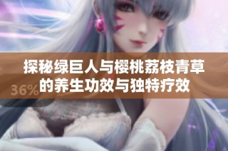 探秘绿巨人与樱桃荔枝青草的养生功效与独特疗效