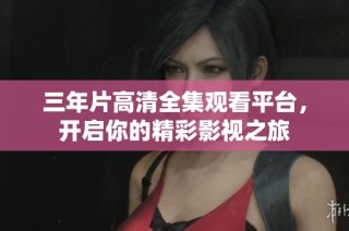 三年片高清全集观看平台，开启你的精彩影视之旅