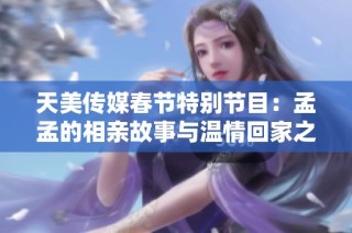 天美传媒春节特别节目：孟孟的相亲故事与温情回家之旅
