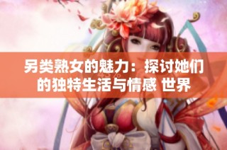 另类熟女的魅力：探讨她们的独特生活与情感 世界