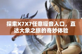 探索X7X7任意噪音入口，直达大象之旅的奇妙体验
