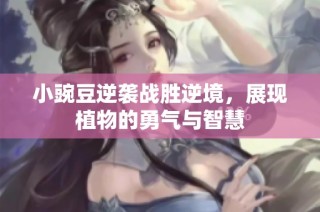 小豌豆逆袭战胜逆境，展现植物的勇气与智慧