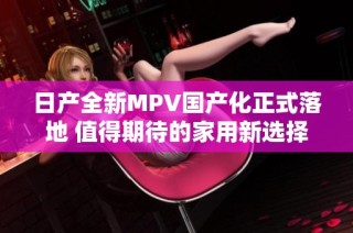 日产全新MPV国产化正式落地 值得期待的家用新选择