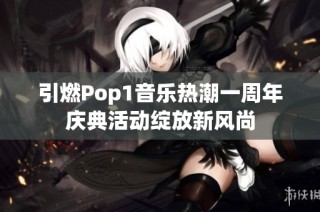 引燃Pop1音乐热潮一周年庆典活动绽放新风尚