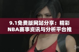 9.1免费版网站分享：精彩NBA赛事资讯与分析平台推荐