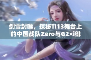 剑雪封喉，探秘TI13舞台上的中国战队Zero与G2×i徘徊之路