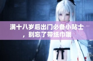 满十八岁后出门必备小贴士，别忘了带纸巾哦