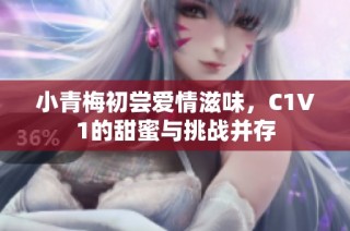 小青梅初尝爱情滋味，C1V1的甜蜜与挑战并存