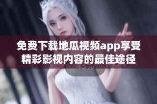 免费下载地瓜视频app享受精彩影视内容的最佳途径