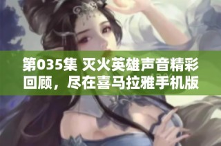 第035集 灭火英雄声音精彩回顾，尽在喜马拉雅手机版免费听！