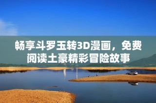 畅享斗罗玉转3D漫画，免费阅读土豪精彩冒险故事