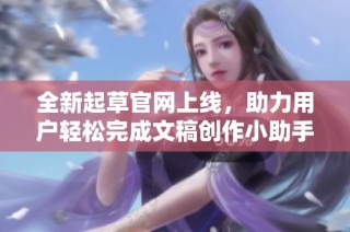全新起草官网上线，助力用户轻松完成文稿创作小助手