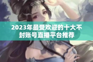 2023年最受欢迎的十大不封账号直播平台推荐