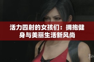 活力四射的女孩们：拥抱健身与美丽生活新风尚