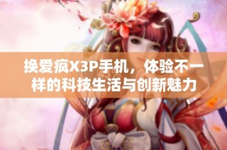 换爱疯X3P手机，体验不一样的科技生活与创新魅力