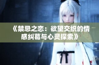 《禁忌之恋：欲望交织的情感纠葛与心灵探索》