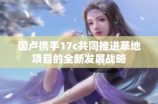 国卢携手17c共同推进草地项目的全新发展战略