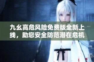 九幺高危风险免费版全新上线，助您安全防范潜在危机