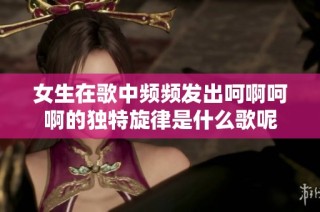 女生在歌中频频发出呵啊呵啊的独特旋律是什么歌呢