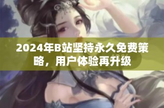 2024年B站坚持永久免费策略，用户体验再升级