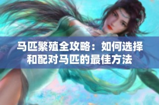 马匹繁殖全攻略：如何选择和配对马匹的最佳方法