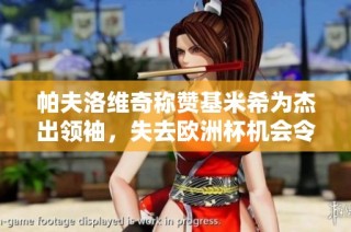 帕夫洛维奇称赞基米希为杰出领袖，失去欧洲杯机会令人痛心
