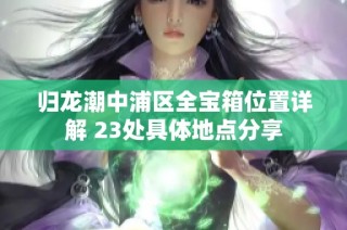 归龙潮中浦区全宝箱位置详解 23处具体地点分享