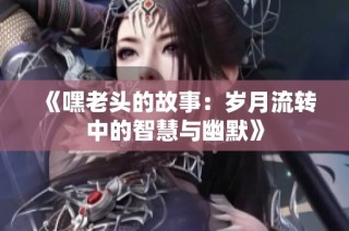 《嘿老头的故事：岁月流转中的智慧与幽默》