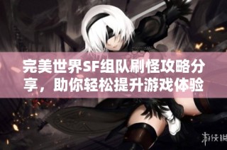 完美世界SF组队刷怪攻略分享，助你轻松提升游戏体验