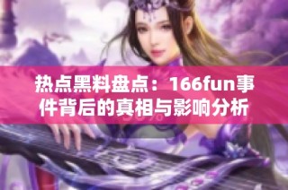热点黑料盘点：166fun事件背后的真相与影响分析