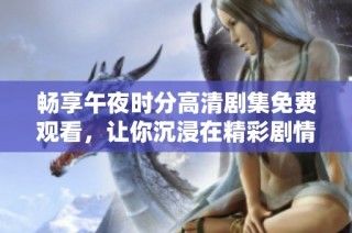 畅享午夜时分高清剧集免费观看，让你沉浸在精彩剧情中