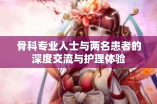 骨科专业人士与两名患者的深度交流与护理体验
