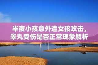 半夜小孩意外遭女孩攻击，睾丸受伤是否正常现象解析