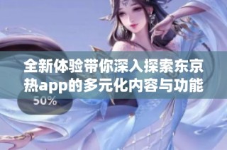 全新体验带你深入探索东京热app的多元化内容与功能
