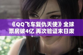 《QQ飞车复仇天使》全球票房破4亿 再次验证末日废土电影的吸引力