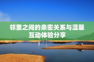 邻里之间的亲密关系与温馨互动体验分享