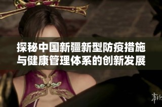 探秘中国新疆新型防疫措施与健康管理体系的创新发展