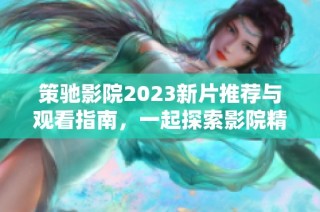 策驰影院2023新片推荐与观看指南，一起探索影院精彩世界